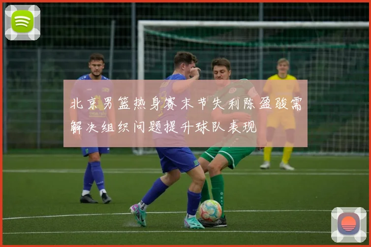北京男篮热身赛末节失利陈盈骏需解决组织问题提升球队表现