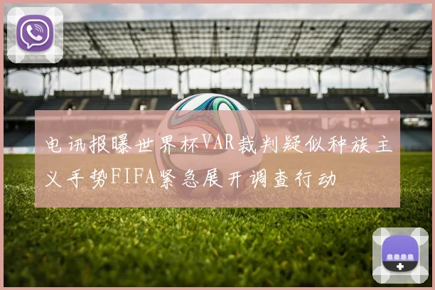 电讯报曝世界杯VAR裁判疑似种族主义手势FIFA紧急展开调查行动