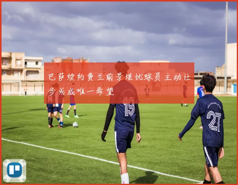 巴萨续约费兰前景堪忧球员主动让步或成唯一希望