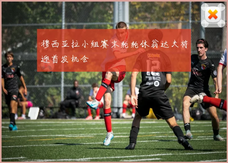 穆西亚拉小组赛末轮轮休翁达夫将迎首发机会