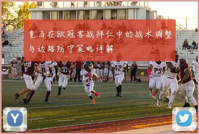 皇马在欧冠客战拜仁中的战术调整与边路防守策略详解
