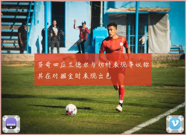 芬奇回应兰德尔与切特表现争议称其在对掘金时表现出色