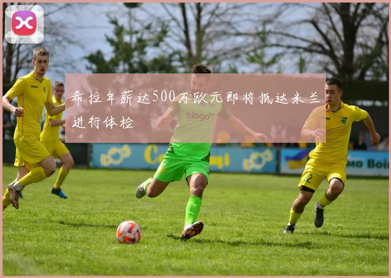 希拉年薪达500万欧元即将抵达米兰进行体检