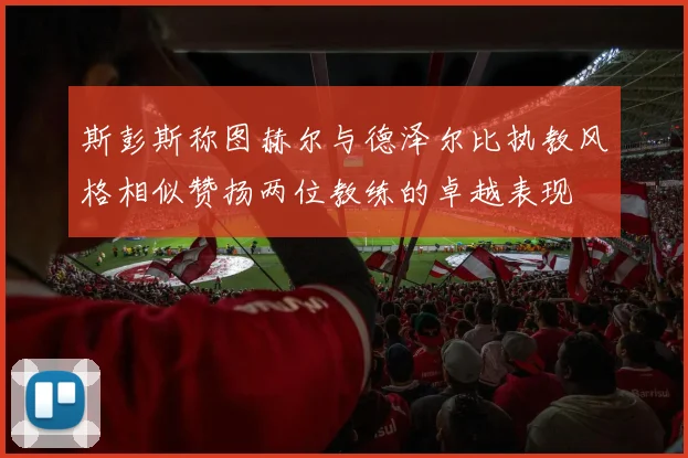 斯彭斯称图赫尔与德泽尔比执教风格相似赞扬两位教练的卓越表现