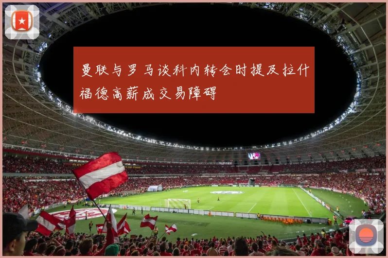 曼联与罗马谈科内转会时提及拉什福德高薪成交易障碍