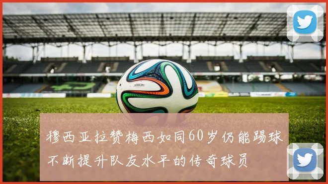 穆西亚拉赞梅西如同60岁仍能踢球不断提升队友水平的传奇球员