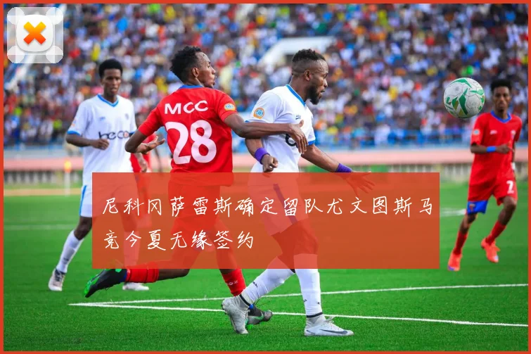 尼科冈萨雷斯确定留队尤文图斯马竞今夏无缘签约