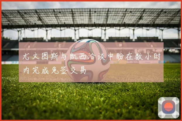尤文图斯与凯西洽谈中盼在数小时内完成免签交易