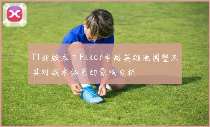 T1新版本下Faker中路英雄池调整及其对战术体系的影响分析