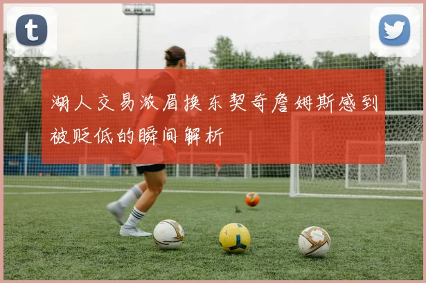 湖人交易浓眉换东契奇詹姆斯感到被贬低的瞬间解析