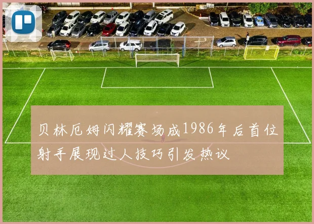 贝林厄姆闪耀赛场成1986年后首位射手展现过人技巧引发热议