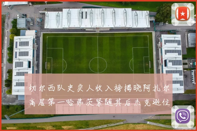 切尔西队史卖人收入榜揭晓阿扎尔高居第一哈弗茨紧随其后杰克逊位列第八