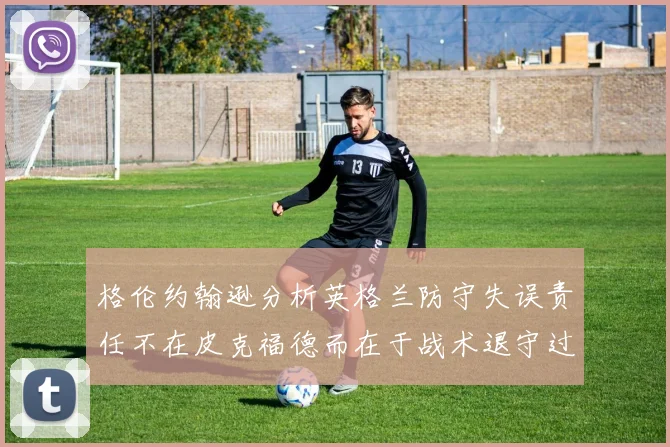 格伦约翰逊分析英格兰防守失误责任不在皮克福德而在于战术退守过深
